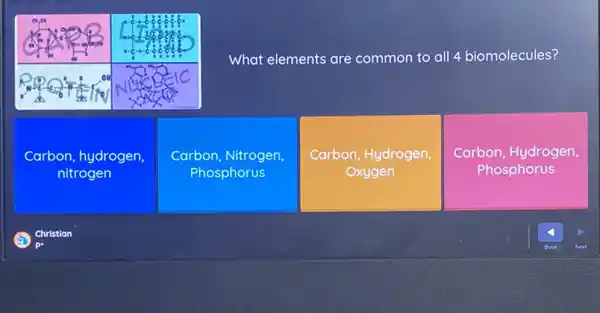 What elements are common to all 4 biomolecules?
Carbon, hydrogen,
nitrogen
Carbon, Nitrogen,
Phosphorus
Carbon, Hydrogen,
Oxygen
Carbon, Hydrogen
Phosphorus