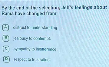 By the end of the selection, Jeff's feelings about
Rama have changed from
A distrust to understanding.
B jealousy to contempt.
C sympathy to indifference.
D respect to frustration.