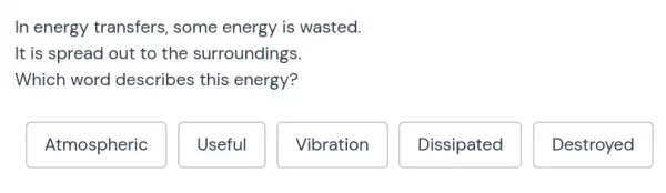 In energy transfers , some energy is wasted.
It is spread out to the surroundings.
Which word describes this energy?
Atmospheric
Useful
Vibration
Dissipated
Destroyed