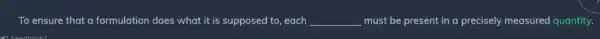 To ensure that a formulation does what it is supposed to, each __ must be present in a precisely measured quantity.