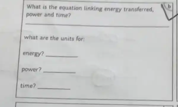 What is the equation linking energy transferred,
power and time?
__
what are the units for:
energy? __
power? __
time? __