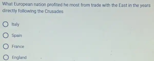 What European nation profited he most from trade with the East in the years
directly following the Crusades
Italy
Spain
France
England