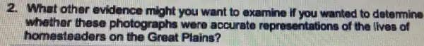 evidance might you want to examine if you wanted to determine
whether these photographs were accurate representations of the lives of
homesteaders Plains?