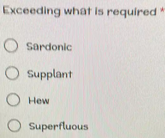 Exceeding what is required
Sarcionic
C Supplant
C How
Superfluous