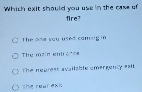 Which exit should you use in the case of
fire?
The one you used coming in
The main entrance
The nearest available emergency exit
The rear exit