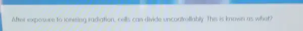 After exposure to ionising radiation, colls can divide uncontrollably. This is known as what?