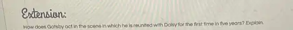 extension:
How does Gatsby act in the scene in which he is reunited with Daisy for the first time in five years? Explain.