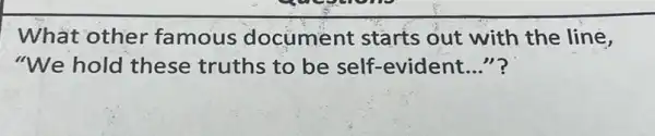 What other famous document starts out with the line,
"We hold these truths to be self -evident __ "?