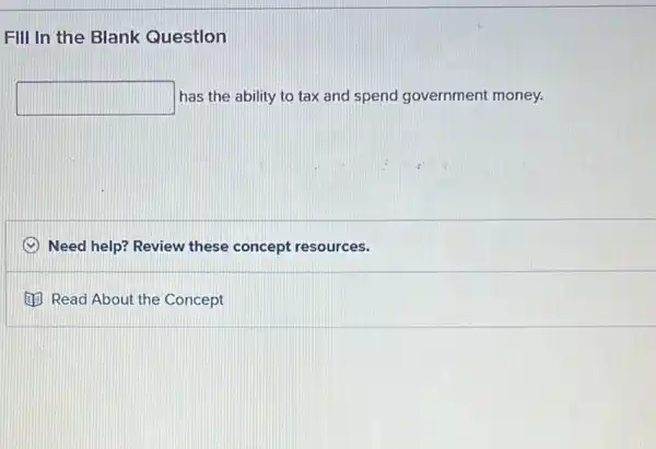 FIII In the Blank Question
square  has the ability to tax and spend government money.
C Need help? Review these concept resources.
B. Read About the Concept