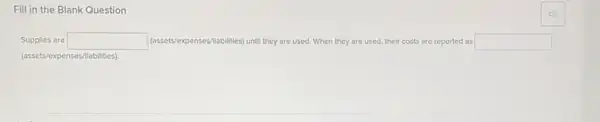 Fill in the Blank Question
Supplies are square  (assets/expenses Miabilities) until they are used. When they are used, their costs are reported as square 
(assets/e)(penses/liabilities).
(4)