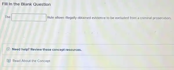 Fill In the Blank Question
The square  Rule allows illegally obtained evidence to be excluded from a criminal prosecution.
Need help? Review these concept resources.
Read About the Concept