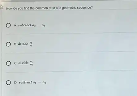 How do you find the common ratio of a geometric sequence?
A subtract a_(2)-a_(1)
B. divide (a_(2))/(a_(1))
C. divide (a_(1))/(a_(2))
D. subtract a_(1)-a_(2)