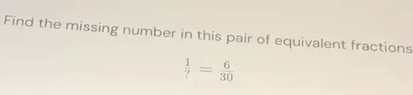 Find the missing number in this pair of equivalent fractions
(1)/(?)=(6)/(30)