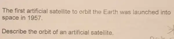 The first artificial satellite to orbit the Earth was launched into
space in 1957.
Describe the orbit of an artificial satellite.