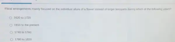 Floral arrangements mainly focused on the individual allure of a flower instead of larger bouquets during which of the following years?
1620 to 1720
1910 to the present
1740 to 1780
1780 to 1820