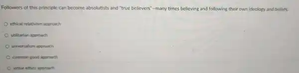 Followers of this prin ciple can become absolutist and "tru le believe rs"-many times believin g and following-their ownideology and beliefs
ethica I relativisn approach
utilitari an approach
universalisn approach
common gooo approach
virtue ethics approach