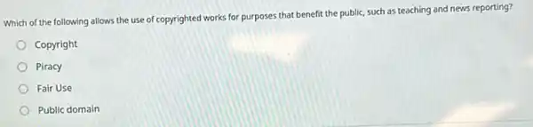 Which of the following allows the use of copyrighted works for purposes that benefit the public such as teaching and news reporting?
Copyright
Piracy
Fair Use
Public domain