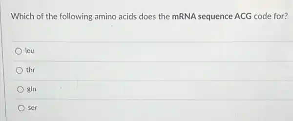 Which of the following amino acids does the mRNA sequence ACG code for?
leu
thr
gln
ser