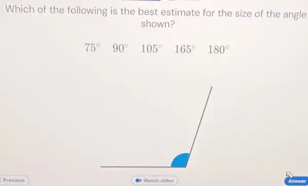 Which of the following is the best estimate for the size of the angle
shown?
75^circ  90^circ  105^circ  165^circ  180^circ