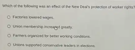 Which of the following was an effect of the New Deal's protection of worker rights?
Factories lowered wages.
Union membership increased greatly.
Farmers organized for better working conditions.
Unions supported conservative leaders in elections.