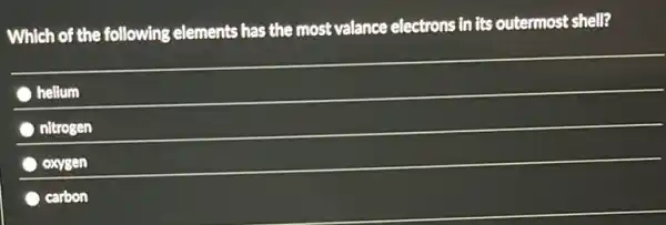 Which of the following elements has the most valance electrons in its outermost shell?
hellum
nitrogen
oxysen
carbon