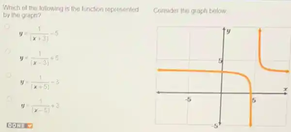 Which of the following is the function represented
by the graph?
y=(1)/((x+3))-5
y=(1)/((x-3))+5
y=(1)/((x+5))-3
y=(1)/((x-5))+3
Consider the graph below.
s
x
5
-5