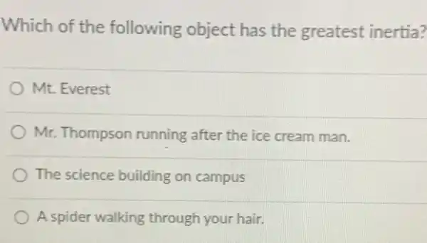 Which of the following object has the greatest inertia?
Mt. Everest
Mr. Thompson running after the ice cream man.
The science building on campus
A spider walking through your hair.