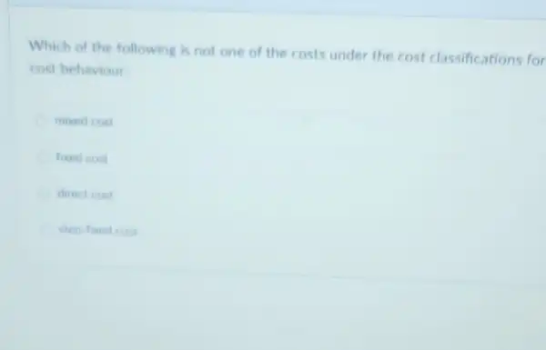 Which of the following is not one of the costs under the cost classifications for
cost behaviour
mixed cost
fixed cost
direct cost
step-fixed cost