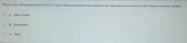Which of the following people WAS NOT a major Enlightenment thinker that influenced the independence movement in Latin America and South America?
A. John Locke
B. Rousseau
C. Solis