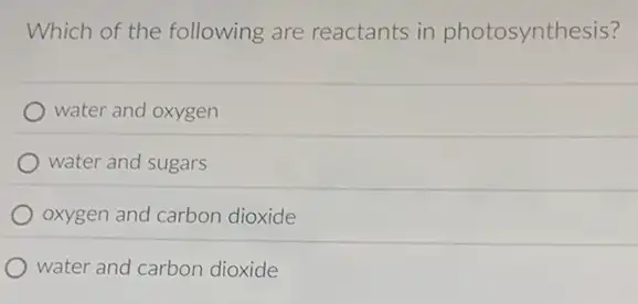 Which of the following are reactants in photosynthesis?
) water and oxygen
water and sugars
oxygen and carbon dioxide
water and carbon dioxide