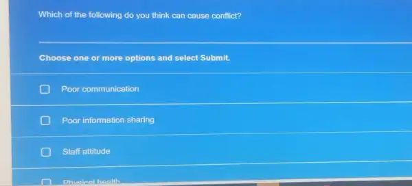 Which of the following do you think can cause conflict?
Choose one or more options and select Submit.
Poor communication
Poor information sharing
Staff attitude
Physical health