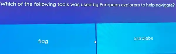 Which of the following tools was used by European explorers to help navigate?
flag
astrolabe