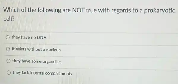 Which of the following are NOT true with regards to a prokaryotic
cell?
they have no DNA
it exists without a nucleus
they have some organelles
they lack internal compartments