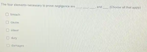 The four elements necessary to prove negligence are	and __ (Choose all that apply)
D breach
D cause
D intent
D duty
D damages