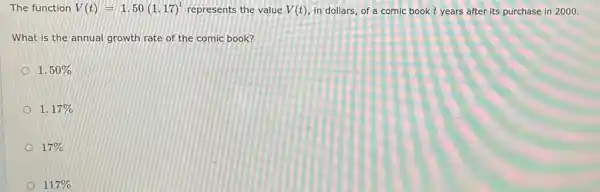 The function V(t)=1.50(1.17)^t represents the value V(t) in dollars, of a comic book t years after its purchase in 2000.
What is the annual growth rate of the comic book?
1.50% 
1.17% 
17% 
117%