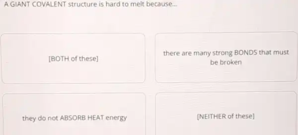 A GIANT COVALENT structure is hard to melt because...
[BOTH of these]
there are many strong BONDS that must
be broken
they do not ABSORE HEAT energy
[NEITHER of these]