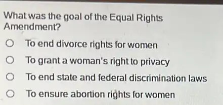 What was the goal of the Equal Rights
Amendment?
To end divorce rights for women
To grant a woman's right to privacy
To end state and federal discrimination laws
To ensure abortion rights for women