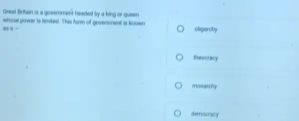 Great Britain is a government headed by a king or queen
whose power is limited This form of government is known
as a=
oligarchy
theoeracy
monarchy
democracy