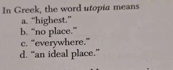 In Greek,the word utopia means
a."highest."
b. "no place."
C "everywhere."
d. "an ideal place."