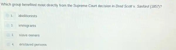 Which group benefited most directly from the Supreme Court decision in Dred Scott v. Sanford (1857)?
1.
abolitionists
2. immigrants
3. slave owners
4.
enslaved persons