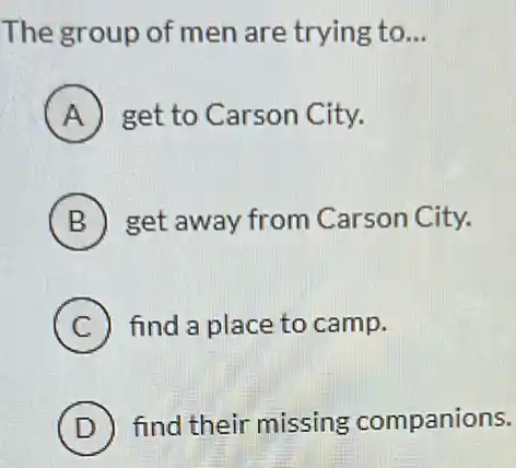 The group of men are trying to __
A get to Carson City.
B get away from Carson City.
C find a place to camp.
D find their missing companions.