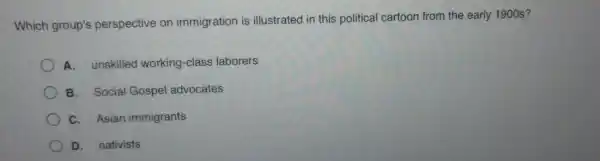 Which group 's perspective on immigration is ill ustrated ir this polit ical cart oon from the early 1900 s?
A.un skilled working-class s laborers
B.Social Gospe advocates
C.Asia immigrants
D. nativists