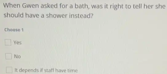 When Gwen asked for a bath, was it right to tell her she
should have a shower instead?
Choose 1
Yes
No
It depends if staff have time