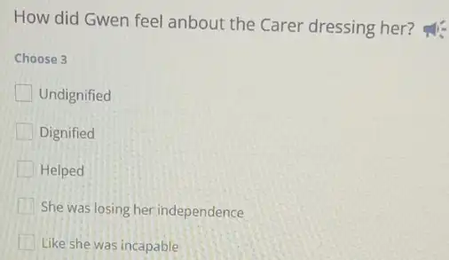 How did Gwen feel anbout the Carer dressing her?
Choose 3
Undignified
Dignified
Helped
She was losing her independence
I Like she was incapable