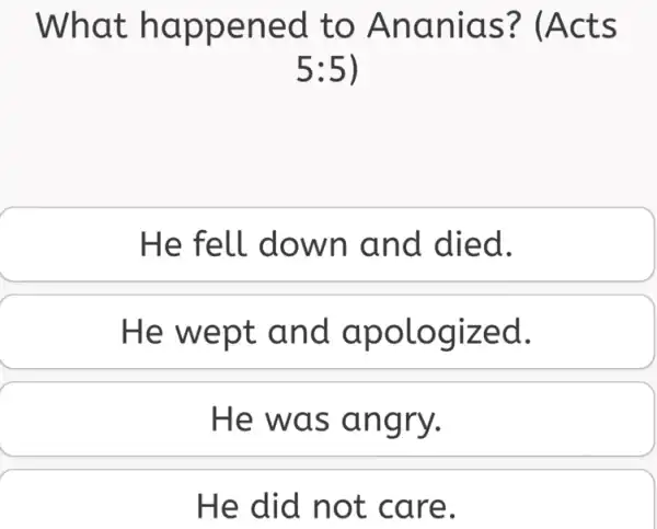 What happened to Ananias?(Acts
5:5
He fell down and died.
He wept and apologized.
He was angry.
He did not care.