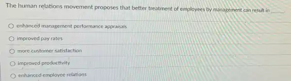 The human relations movement proposes that better treatment of employees by management can result in
__
enhanced management performance appraisals
improved pay rates
more customer satisfaction
improved productivity
enhanced employee relations