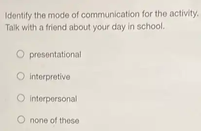 Identify the mode of communication for the activity.
Talk with a friend about your day in school.
presentational
interpretive
interpersonal
none of these