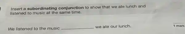 Insert a subordinating conjunction to show that we ate lunch and
listened to music at the same time.
We listened to the music __ we ate our lunch.
1 mark