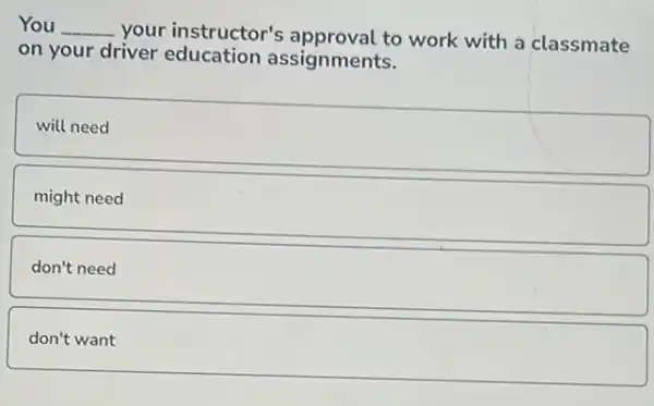 You __
your instructor's approval to work with a classmate
on your driver education assignments.
will need
might need
don't need
don't
square