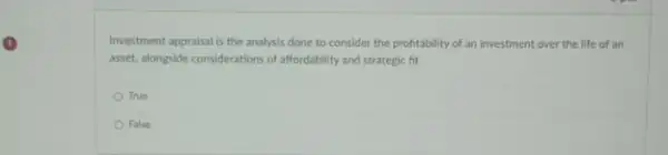 Investment appraisal is the analysis done to consider the profitability of an investment over the life of an
asset, alongside considerations of affordability and strategic fit.
True
False